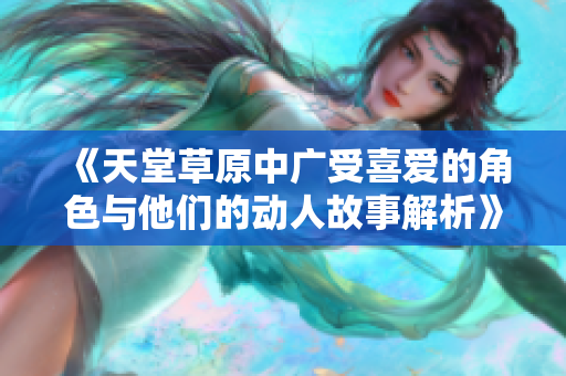《天堂草原中广受喜爱的角色与他们的动人故事解析》