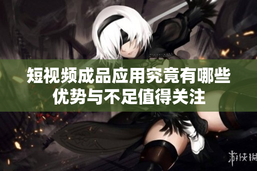 短视频成品应用究竟有哪些优势与不足值得关注
