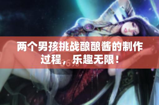两个男孩挑战酿酿酱的制作过程，乐趣无限！