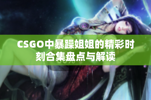 CSGO中暴躁姐姐的精彩时刻合集盘点与解读