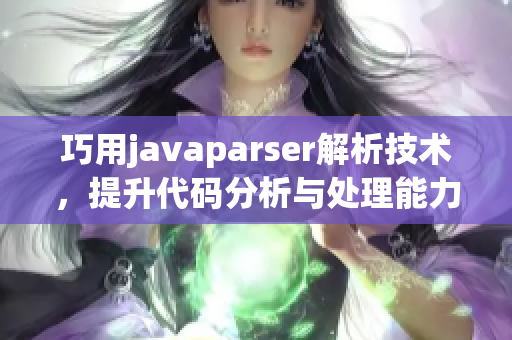 巧用javaparser解析技术，提升代码分析与处理能力