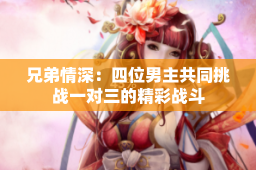 兄弟情深：四位男主共同挑战一对三的精彩战斗