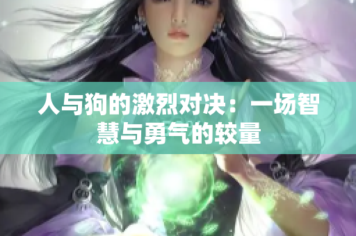 人与狗的激烈对决：一场智慧与勇气的较量