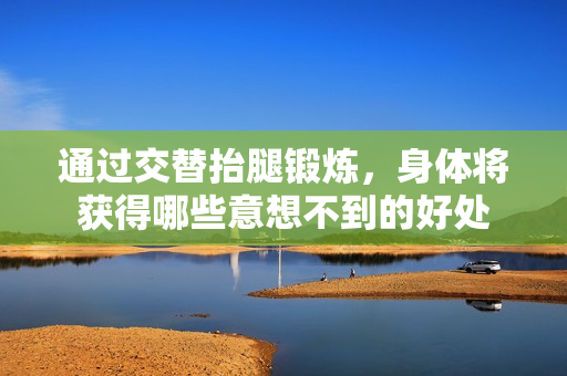 通过交替抬腿锻炼，身体将获得哪些意想不到的好处