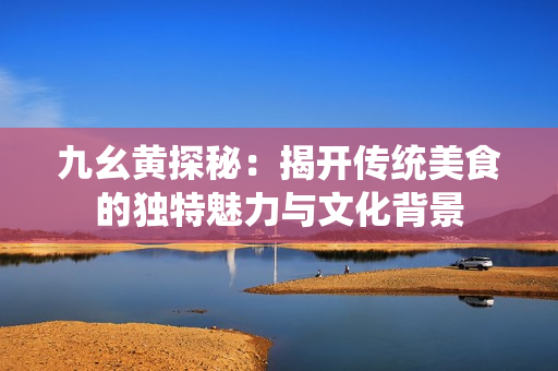 九幺黄探秘：揭开传统美食的独特魅力与文化背景