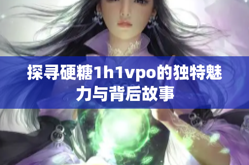 探寻硬糖1h1vpo的独特魅力与背后故事
