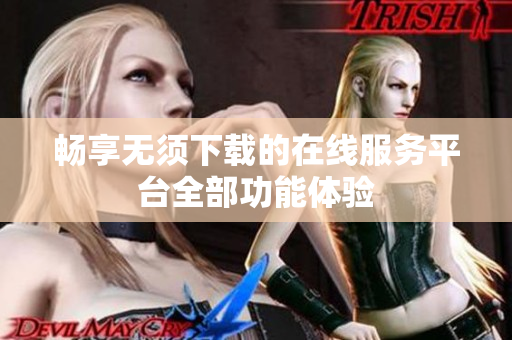 畅享无须下载的在线服务平台全部功能体验
