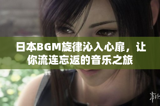 日本BGM旋律沁入心扉，让你流连忘返的音乐之旅