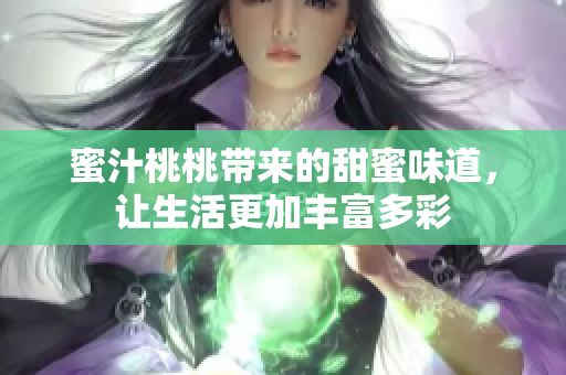 蜜汁桃桃带来的甜蜜味道，让生活更加丰富多彩
