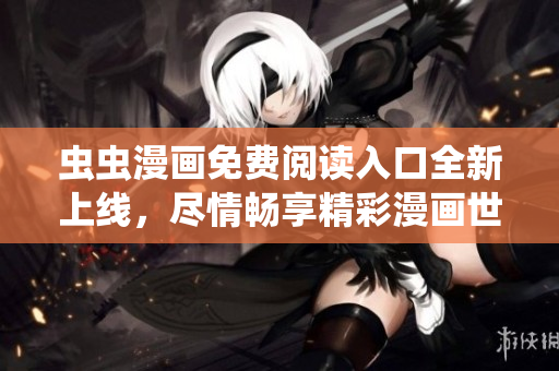 虫虫漫画免费阅读入口全新上线，尽情畅享精彩漫画世界