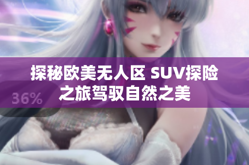 探秘欧美无人区 SUV探险之旅驾驭自然之美