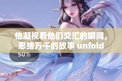 他凝视着他们交汇的瞬间，思绪万千的故事 unfold