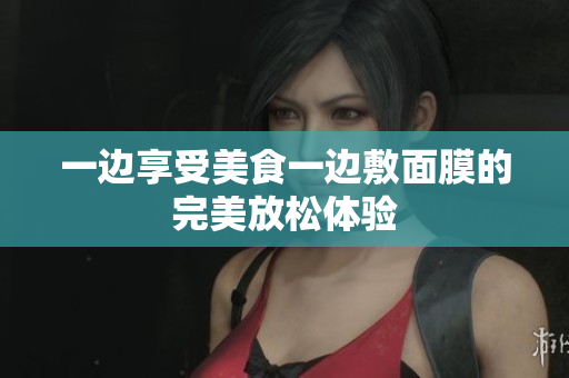 一边享受美食一边敷面膜的完美放松体验