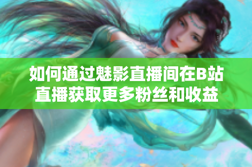 如何通过魅影直播间在B站直播获取更多粉丝和收益