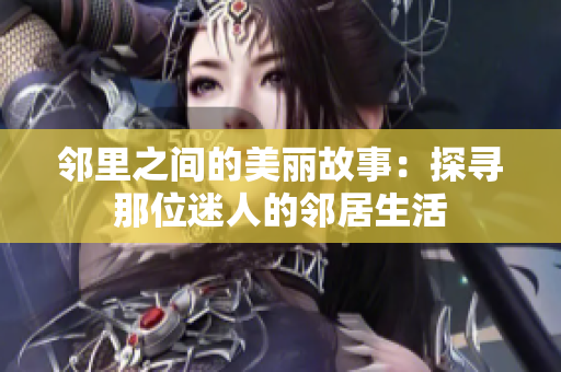 邻里之间的美丽故事：探寻那位迷人的邻居生活