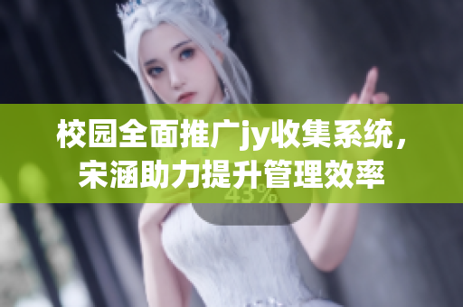校园全面推广jy收集系统，宋涵助力提升管理效率