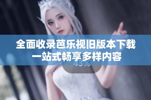 全面收录芭乐视旧版本下载 一站式畅享多样内容