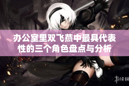 办公室里双飞燕中最具代表性的三个角色盘点与分析
