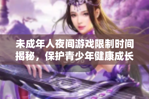 未成年人夜间游戏限制时间揭秘，保护青少年健康成长