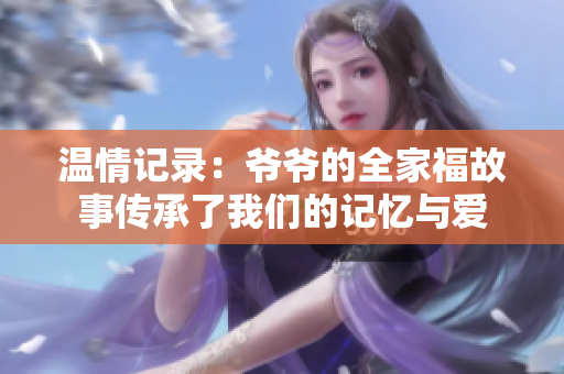温情记录：爷爷的全家福故事传承了我们的记忆与爱