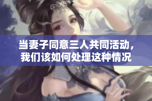 当妻子同意三人共同活动，我们该如何处理这种情况