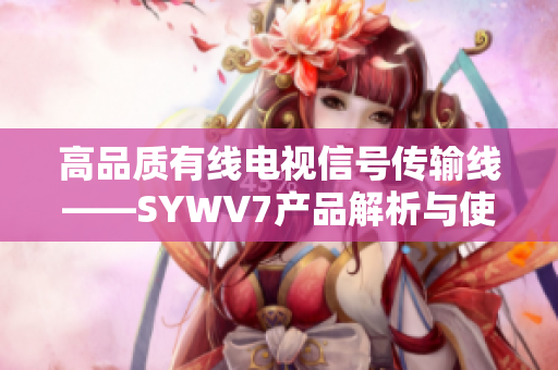 高品质有线电视信号传输线——SYWV7产品解析与使用指南
