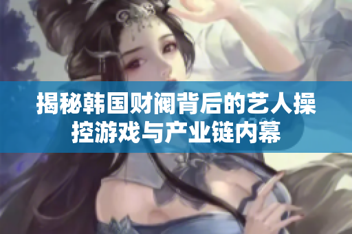 揭秘韩国财阀背后的艺人操控游戏与产业链内幕