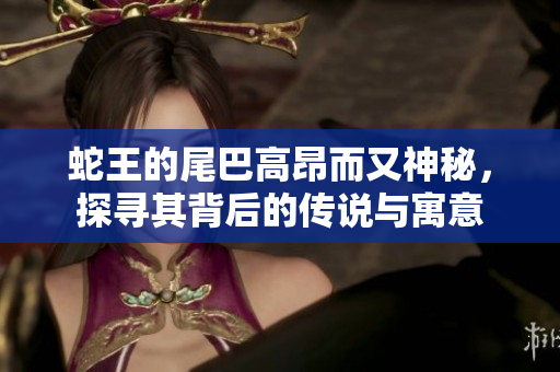 蛇王的尾巴高昂而又神秘，探寻其背后的传说与寓意