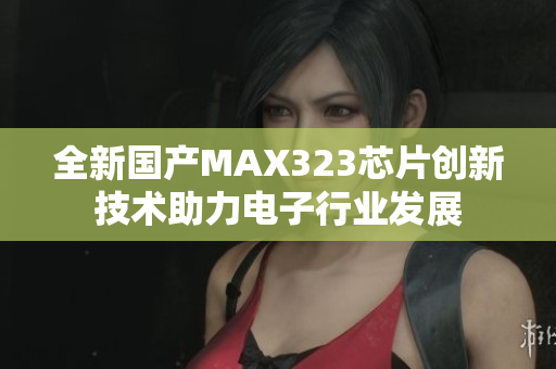 全新国产MAX323芯片创新技术助力电子行业发展