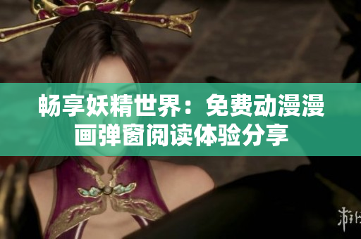 畅享妖精世界：免费动漫漫画弹窗阅读体验分享