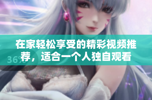 在家轻松享受的精彩视频推荐，适合一个人独自观看