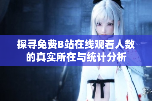 探寻免费B站在线观看人数的真实所在与统计分析