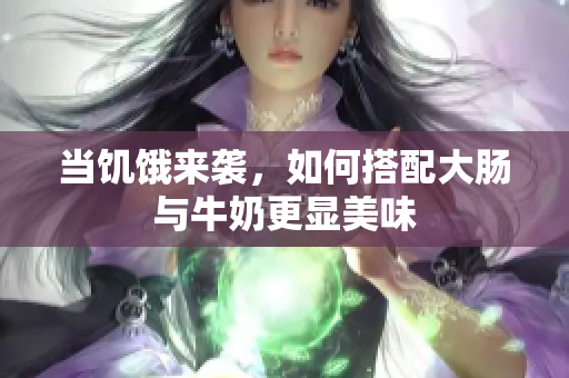 当饥饿来袭，如何搭配大肠与牛奶更显美味