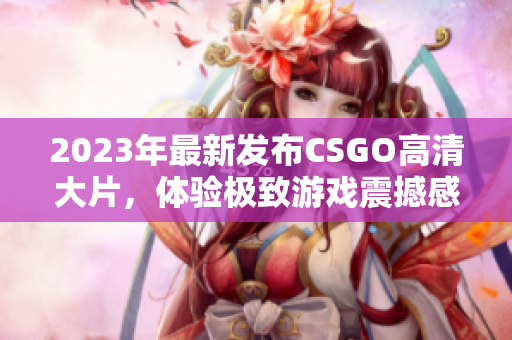 2023年最新发布CSGO高清大片，体验极致游戏震撼感