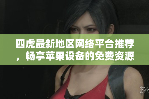 四虎最新地区网络平台推荐，畅享苹果设备的免费资源