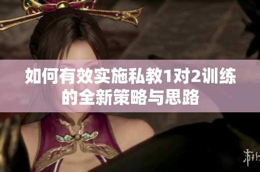 如何有效实施私教1对2训练的全新策略与思路