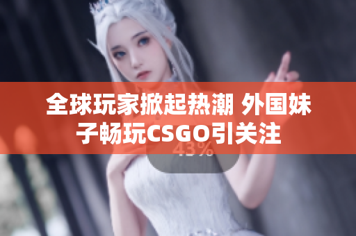全球玩家掀起热潮 外国妹子畅玩CSGO引关注