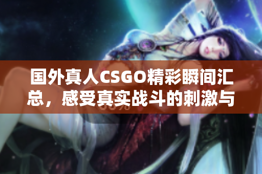 国外真人CSGO精彩瞬间汇总，感受真实战斗的刺激与乐趣