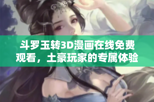 斗罗玉转3D漫画在线免费观看，土豪玩家的专属体验