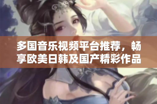 多国音乐视频平台推荐，畅享欧美日韩及国产精彩作品