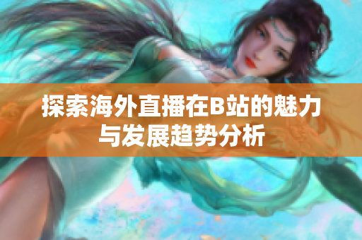 探索海外直播在B站的魅力与发展趋势分析