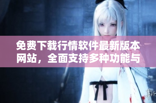免费下载行情软件最新版本网站，全面支持多种功能与市场分析