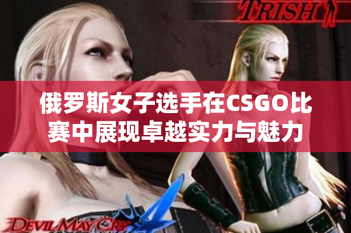 俄罗斯女子选手在CSGO比赛中展现卓越实力与魅力