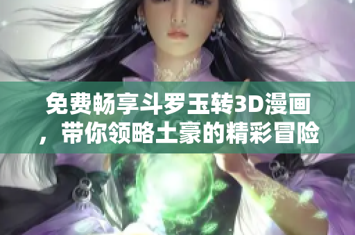 免费畅享斗罗玉转3D漫画，带你领略土豪的精彩冒险故事