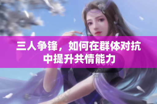 三人争锋，如何在群体对抗中提升共情能力