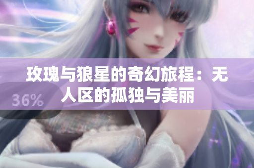 玫瑰与狼星的奇幻旅程：无人区的孤独与美丽