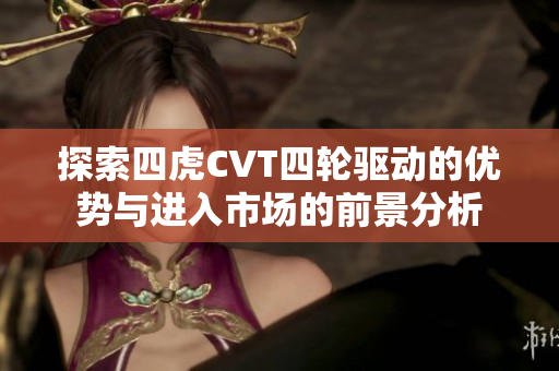 探索四虎CVT四轮驱动的优势与进入市场的前景分析