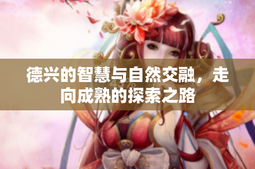 德兴的智慧与自然交融，走向成熟的探索之路