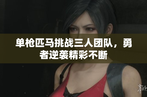 单枪匹马挑战三人团队，勇者逆袭精彩不断
