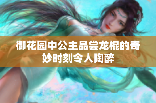御花园中公主品尝龙棍的奇妙时刻令人陶醉